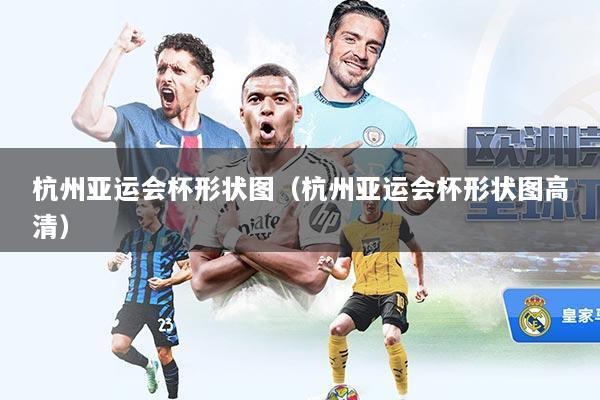 杭州亚运会杯形状图（杭州亚运会杯形状图高清）