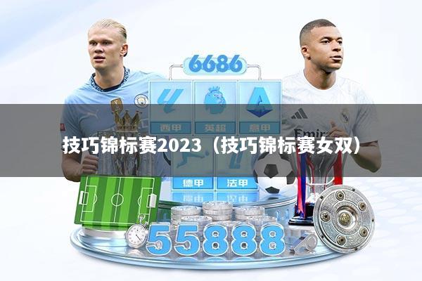 技巧锦标赛2023（技巧锦标赛女双）