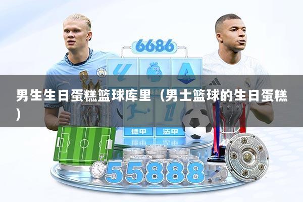 男生生日蛋糕篮球库里（男士篮球的生日蛋糕）