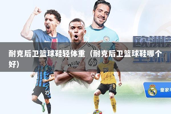 耐克后卫篮球鞋轻体重（耐克后卫篮球鞋哪个好）