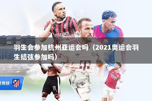 羽生会参加杭州亚运会吗（2021奥运会羽生结弦参加吗）