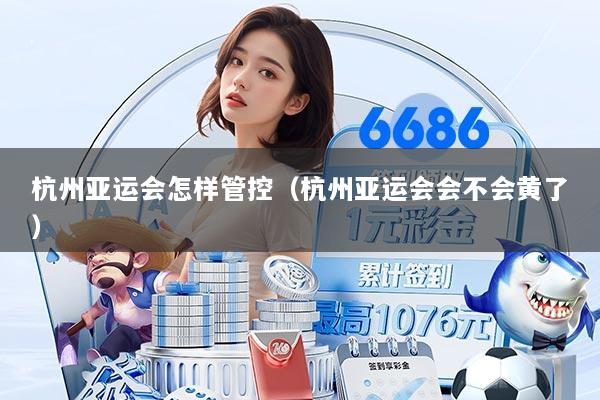 杭州亚运会怎样管控（杭州亚运会会不会黄了）