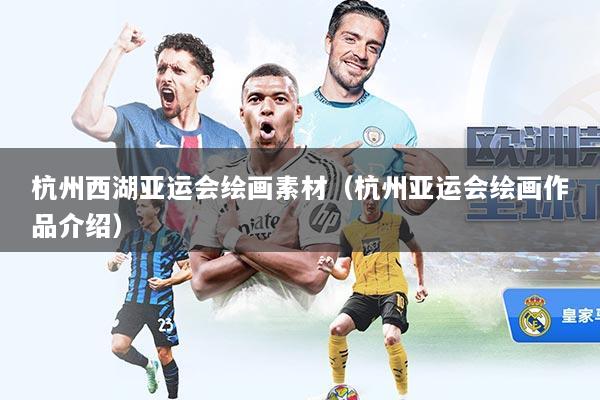 杭州西湖亚运会绘画素材(杭州亚运会绘画作品介绍)