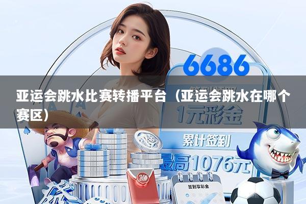 亚运会跳水比赛转播平台（亚运会跳水在哪个赛区）