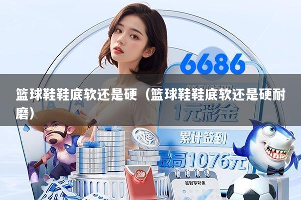 详细阅读:篮球鞋鞋底软还是硬(篮球鞋鞋底软还是硬耐磨) 篮球鞋鞋底软还是硬(篮球鞋鞋底软还是硬耐磨)