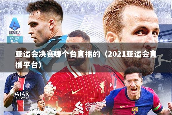 亚运会决赛哪个台直播的（2021亚运会直播平台）