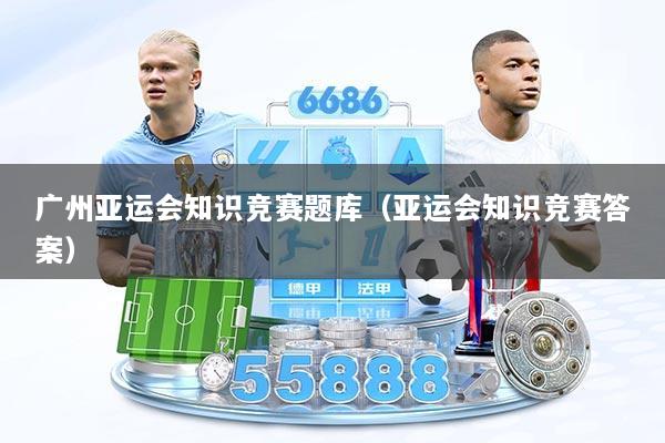 广州亚运会知识竞赛题库（亚运会知识竞赛答案）